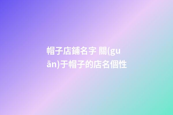 帽子店鋪名字 關(guān)于帽子的店名個性-第1張-店鋪起名-玄機(jī)派